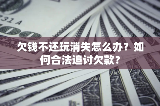 济南欠钱不还玩消失怎么办？如何合法追讨欠款？