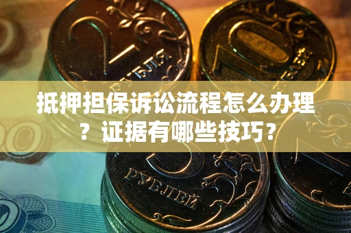 济南抵押担保诉讼流程怎么办理？证据有哪些技巧？