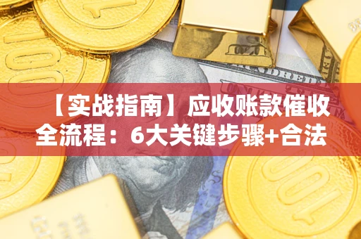 济南【实战指南】应收账款催收全流程：6大关键步骤+合法回款技巧