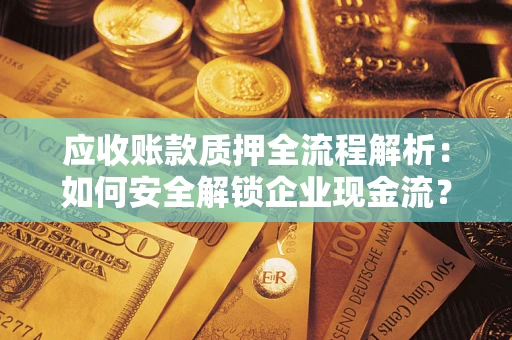 济南应收账款质押全流程解析：如何安全解锁企业现金流？