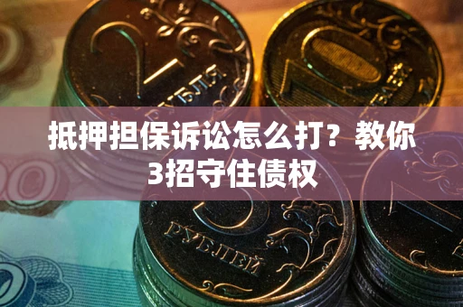 济南抵押担保诉讼怎么打？教你3招守住债权
