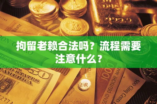 济南拘留老赖合法吗？流程需要注意什么？