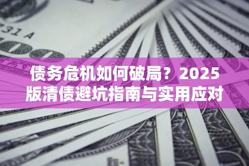 济南债务危机如何破局？2025版清债避坑指南与实用应对策略