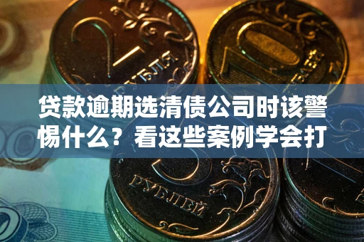 济南贷款逾期选清债公司时该警惕什么？看这些案例学会打翻身仗