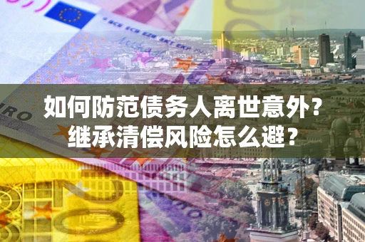 济南如何防范债务人离世意外？继承清偿风险怎么避？