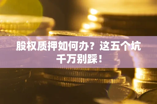 济南股权质押如何办？这五个坑千万别踩！