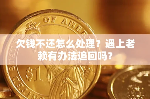 济南欠钱不还怎么处理？遇上老赖有办法追回吗？
