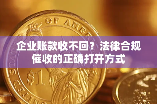 济南企业账款收不回？法律合规催收的正确打开方式