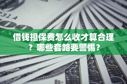 济南借钱担保费怎么收才算合理？哪些套路要警惕？