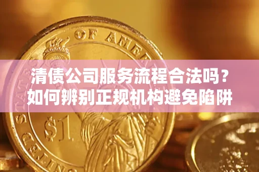 济南清债公司服务流程合法吗？如何辨别正规机构避免陷阱？