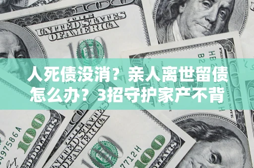 济南人死债没消？亲人离世留债怎么办？3招守护家产不背锅