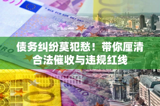 济南债务纠纷莫犯愁！带你厘清合法催收与违规红线