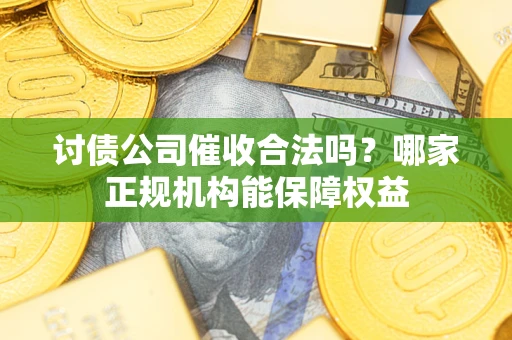济南讨债公司催收合法吗？哪家正规机构能保障权益