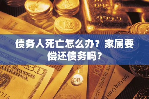 济南债务人死亡怎么办？家属要偿还债务吗？