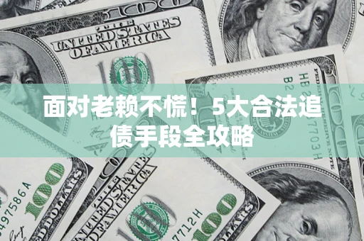 济南面对老赖不慌！5大合法追债手段全攻略