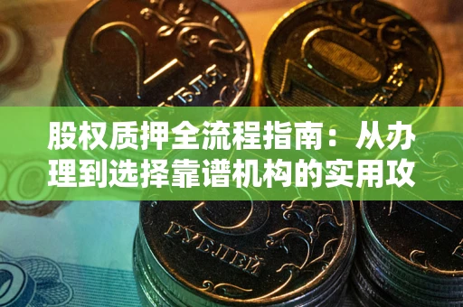 济南股权质押全流程指南：从办理到选择靠谱机构的实用攻略