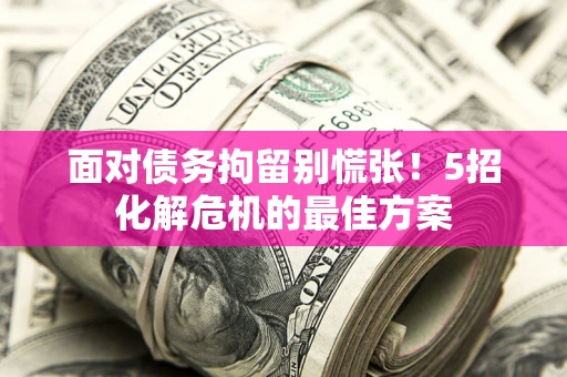 济南面对债务拘留别慌张！5招化解危机的最佳方案