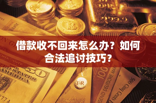 济南借款收不回来怎么办？如何合法追讨技巧？
