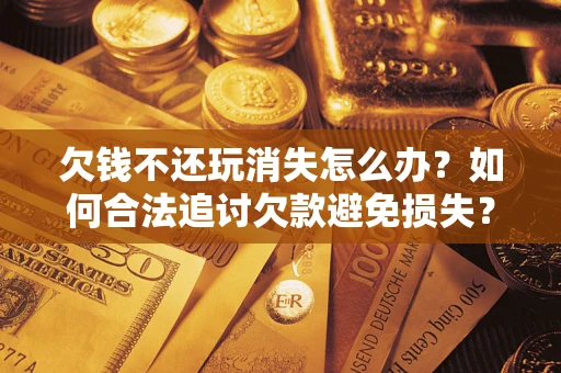 济南欠钱不还玩消失怎么办？如何合法追讨欠款避免损失？