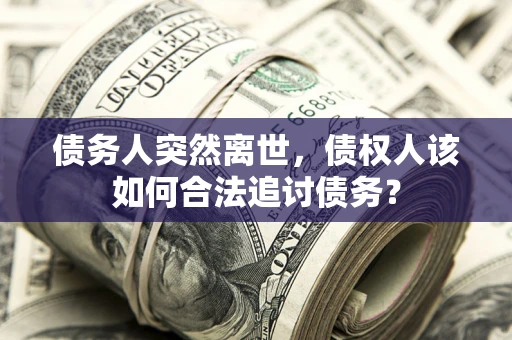 济南债务人突然离世，债权人该如何合法追讨债务？