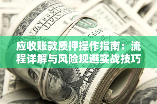 济南应收账款质押操作指南：流程详解与风险规避实战技巧