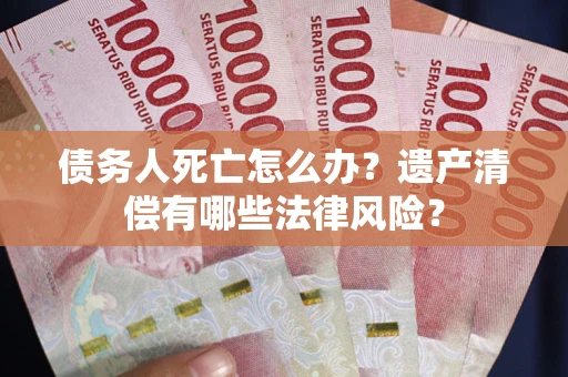 济南债务人死亡怎么办？遗产清偿有哪些法律风险？