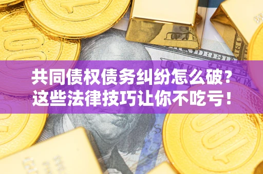 济南共同债权债务纠纷怎么破？这些法律技巧让你不吃亏！