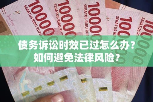 济南债务诉讼时效已过怎么办？如何避免法律风险？