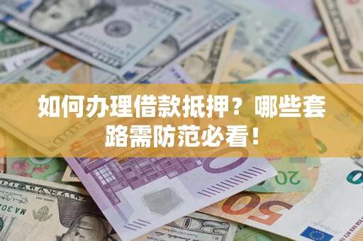 济南如何办理借款抵押？哪些套路需防范必看！