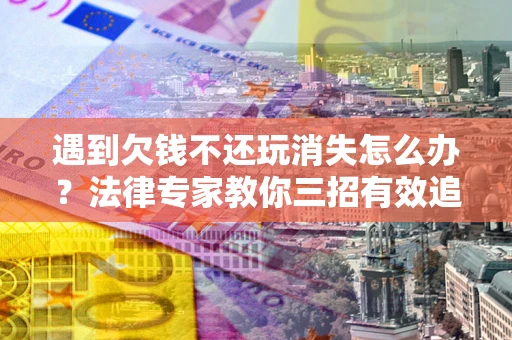 济南遇到欠钱不还玩消失怎么办？法律专家教你三招有效追债！