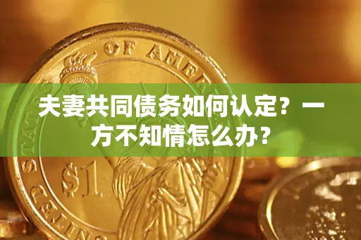 济南夫妻共同债务如何认定？一方不知情怎么办？