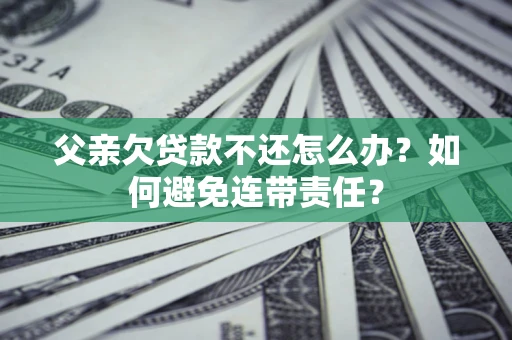 济南父亲欠贷款不还怎么办？如何避免连带责任？
