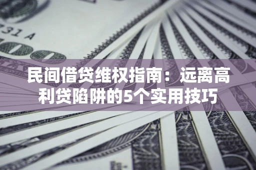 济南民间借贷维权指南：远离高利贷陷阱的5个实用技巧