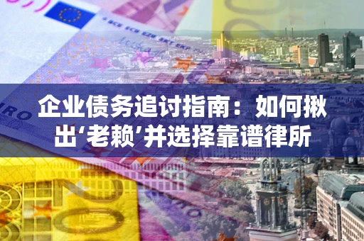 济南企业债务追讨指南：如何揪出‘老赖’并选择靠谱律所