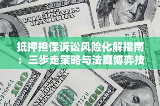 济南抵押担保诉讼风险化解指南：三步走策略与法庭博弈技巧