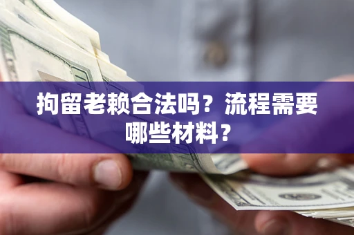 济南拘留老赖合法吗？流程需要哪些材料？