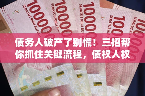 济南债务人破产了别慌！三招帮你抓住关键流程，债权人权益不再缩水