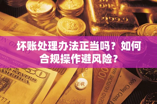济南坏账处理办法正当吗？如何合规操作避风险？