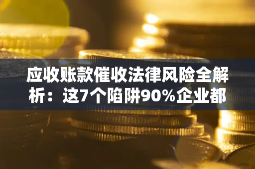 济南应收账款催收法律风险全解析：这7个陷阱90%企业都踩过（含合规应对指南）