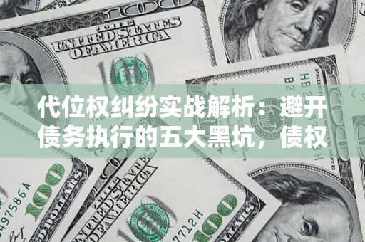 济南代位权纠纷实战解析：避开债务执行的五大黑坑，债权人必看指南