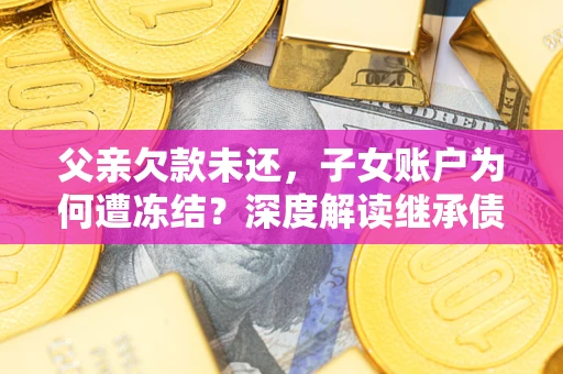 济南父亲欠款未还，子女账户为何遭冻结？深度解读继承债务迷局