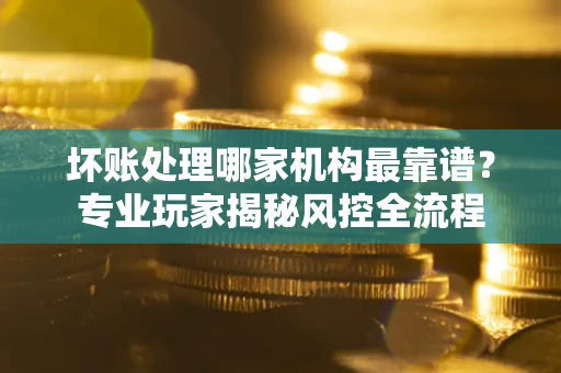 济南坏账处理哪家机构最靠谱？专业玩家揭秘风控全流程