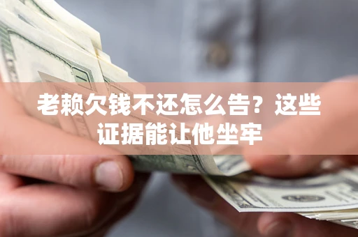 济南老赖欠钱不还怎么告？这些证据能让他坐牢