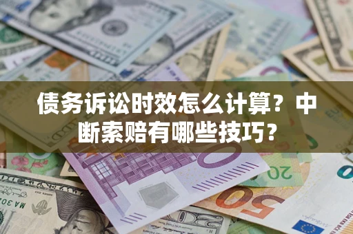 济南债务诉讼时效怎么计算？中断索赔有哪些技巧？