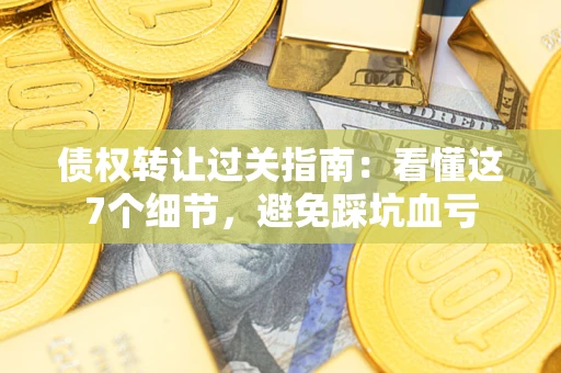 济南债权转让过关指南：看懂这7个细节，避免踩坑血亏