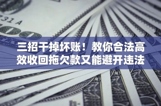 济南三招干掉坏账！教你合法高效收回拖欠款又能避开违法雷区