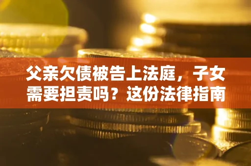 济南父亲欠债被告上法庭，子女需要担责吗？这份法律指南必须看完