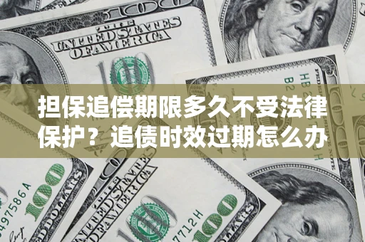 济南担保追偿期限多久不受法律保护？追债时效过期怎么办？