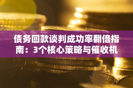 济南债务回款谈判成功率翻倍指南：3个核心策略与催收机构避坑法则