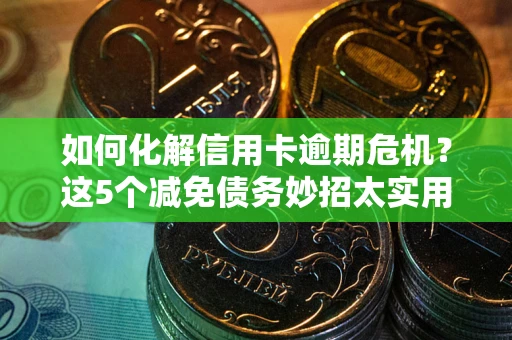 济南如何化解信用卡逾期危机？这5个减免债务妙招太实用